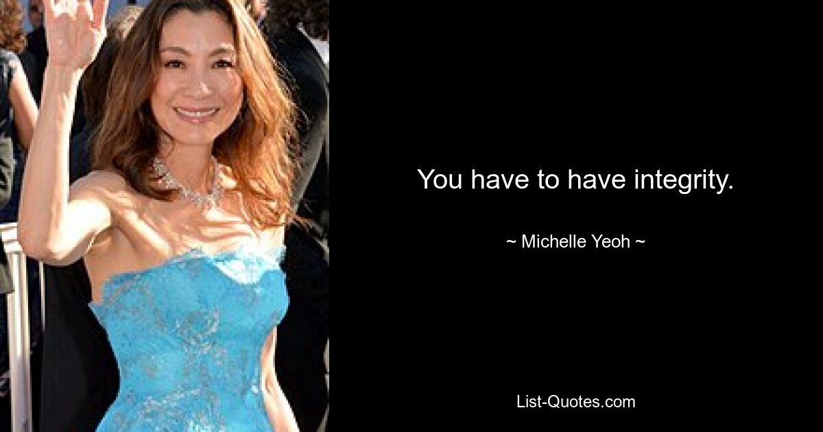 You have to have integrity. — © Michelle Yeoh