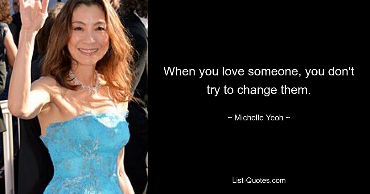 When you love someone, you don't try to change them. — © Michelle Yeoh