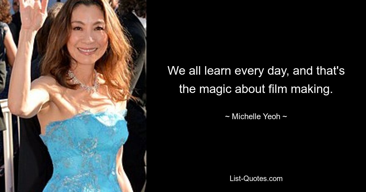 We all learn every day, and that's the magic about film making. — © Michelle Yeoh