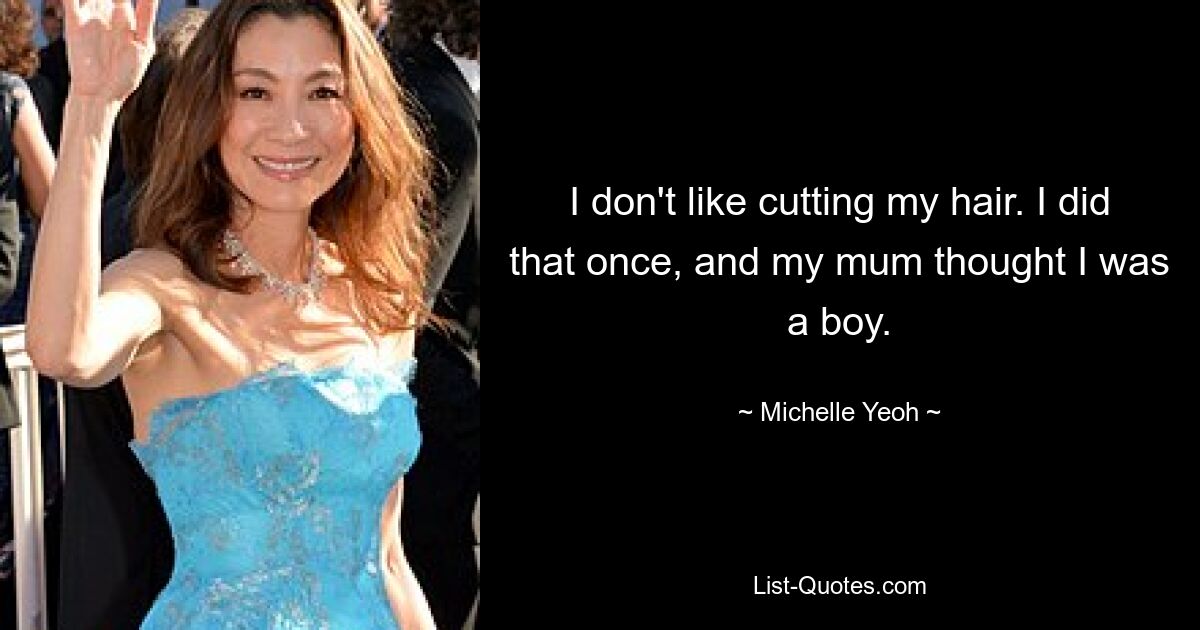 I don't like cutting my hair. I did that once, and my mum thought I was a boy. — © Michelle Yeoh