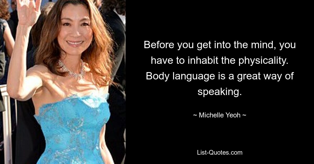 Before you get into the mind, you have to inhabit the physicality. Body language is a great way of speaking. — © Michelle Yeoh