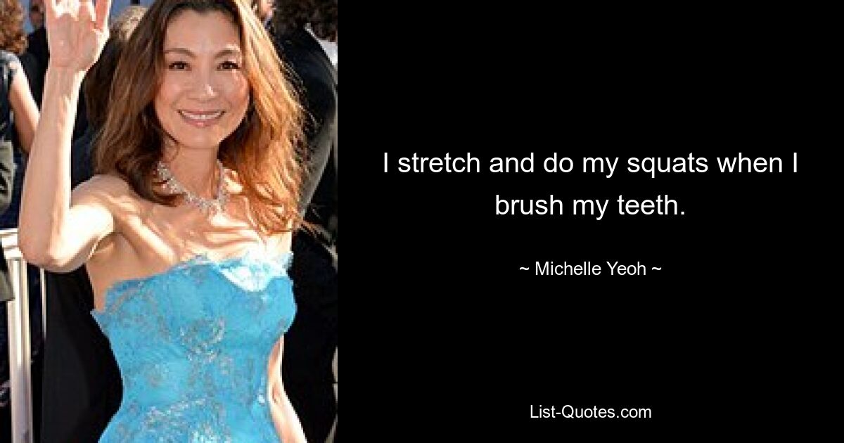 I stretch and do my squats when I brush my teeth. — © Michelle Yeoh