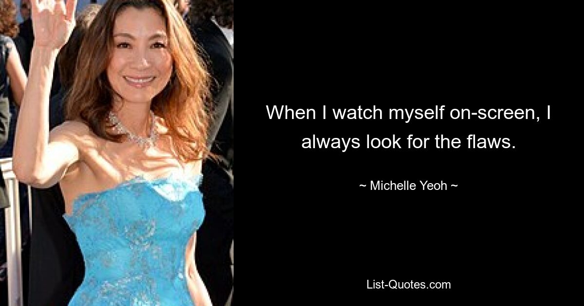 When I watch myself on-screen, I always look for the flaws. — © Michelle Yeoh