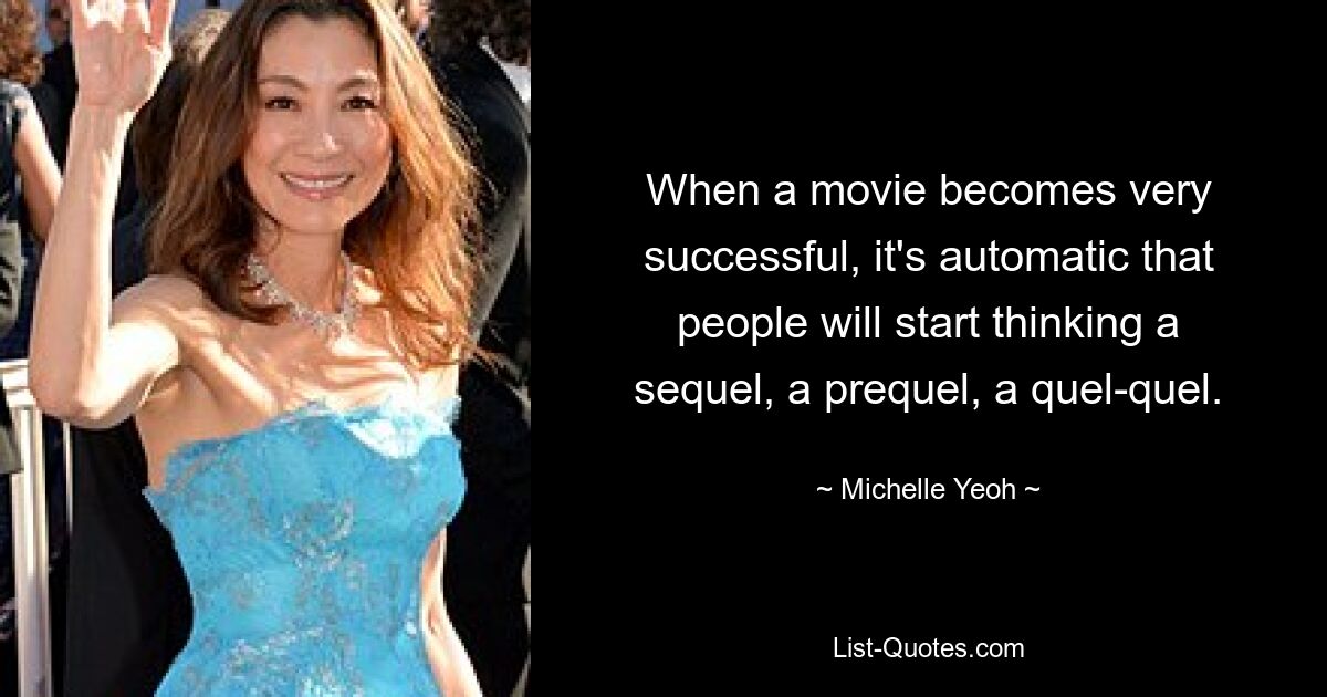 When a movie becomes very successful, it's automatic that people will start thinking a sequel, a prequel, a quel-quel. — © Michelle Yeoh