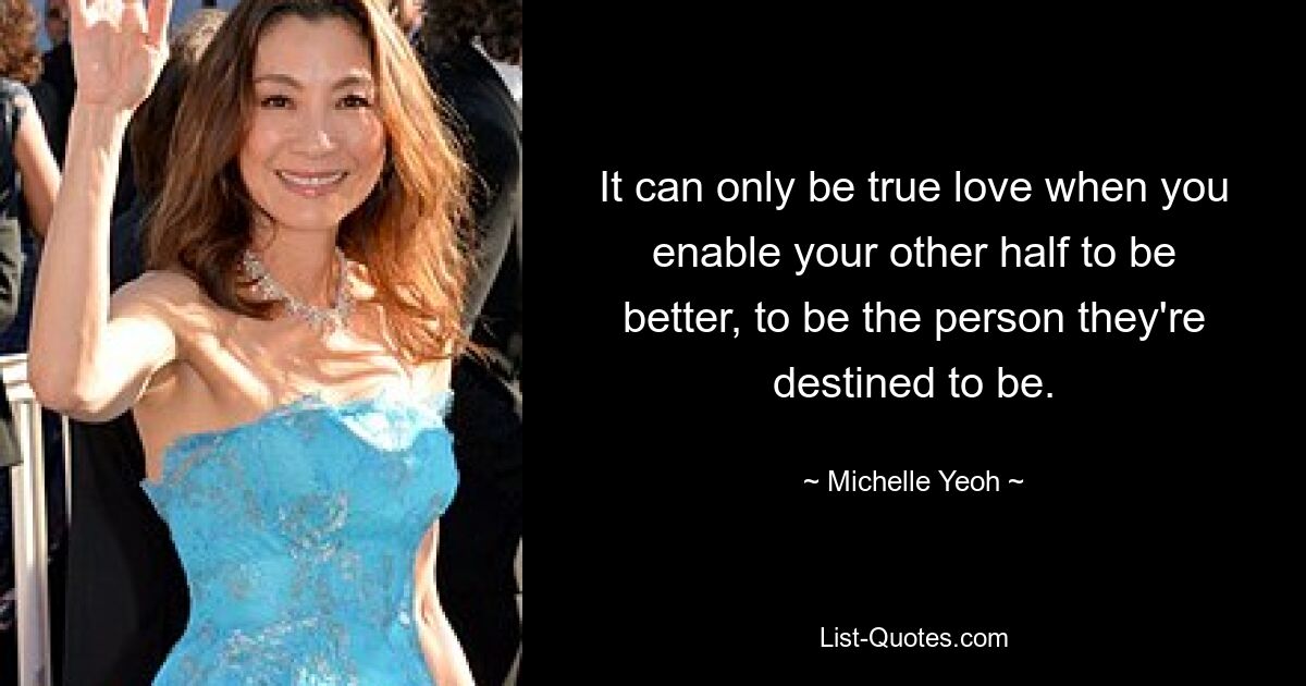 It can only be true love when you enable your other half to be better, to be the person they're destined to be. — © Michelle Yeoh