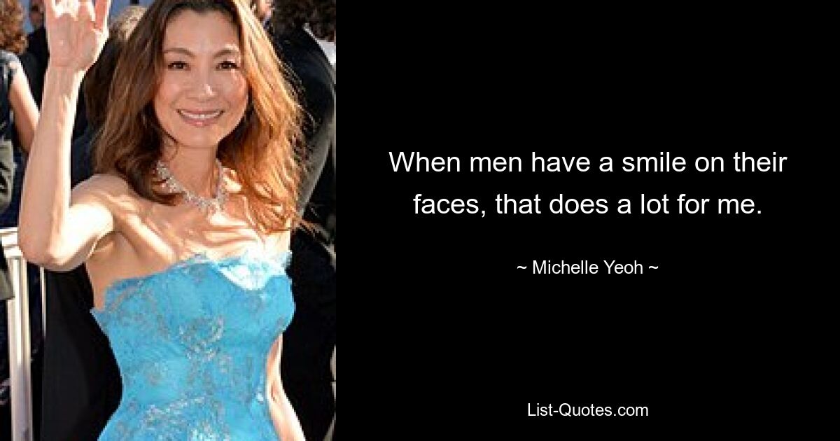 When men have a smile on their faces, that does a lot for me. — © Michelle Yeoh