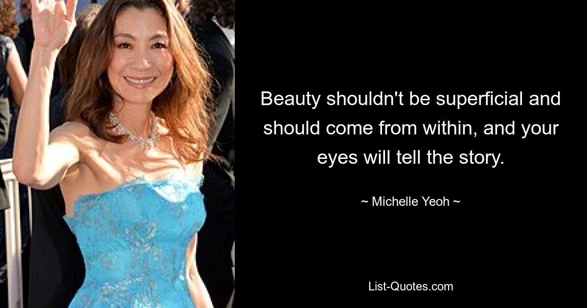 Beauty shouldn't be superficial and should come from within, and your eyes will tell the story. — © Michelle Yeoh