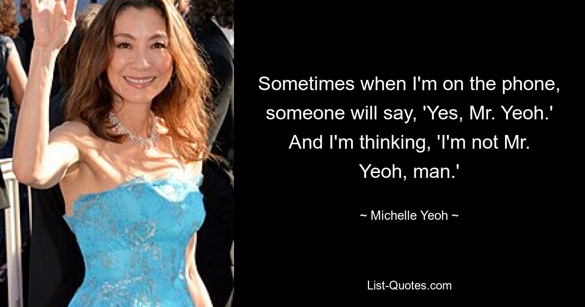 Sometimes when I'm on the phone, someone will say, 'Yes, Mr. Yeoh.' And I'm thinking, 'I'm not Mr. Yeoh, man.' — © Michelle Yeoh