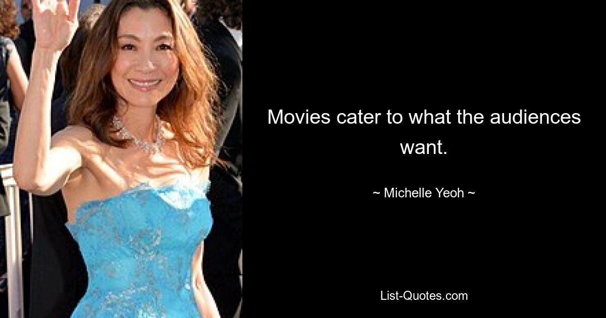 Movies cater to what the audiences want. — © Michelle Yeoh