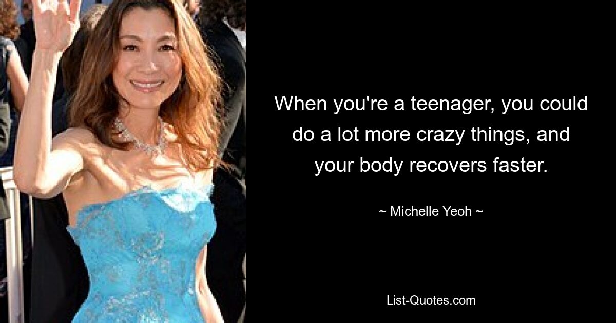 When you're a teenager, you could do a lot more crazy things, and your body recovers faster. — © Michelle Yeoh