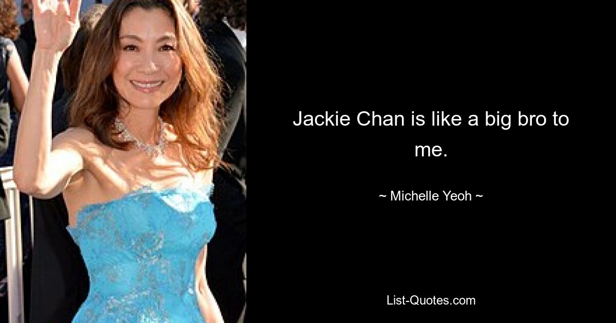 Jackie Chan is like a big bro to me. — © Michelle Yeoh