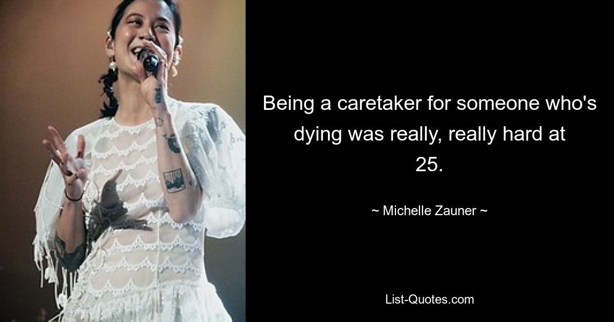 Being a caretaker for someone who's dying was really, really hard at 25. — © Michelle Zauner