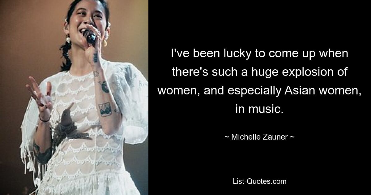 I've been lucky to come up when there's such a huge explosion of women, and especially Asian women, in music. — © Michelle Zauner