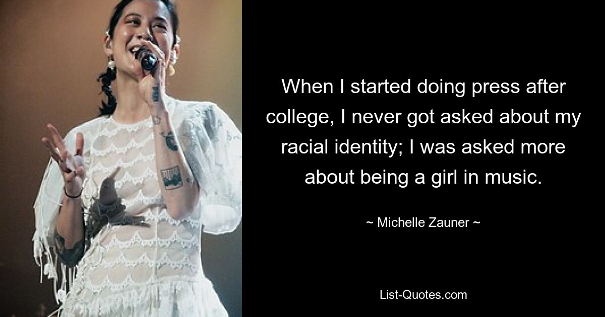 When I started doing press after college, I never got asked about my racial identity; I was asked more about being a girl in music. — © Michelle Zauner