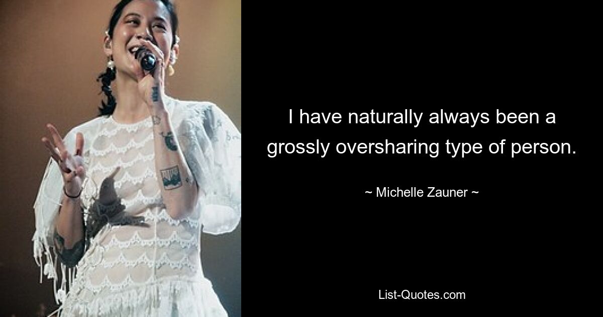 I have naturally always been a grossly oversharing type of person. — © Michelle Zauner