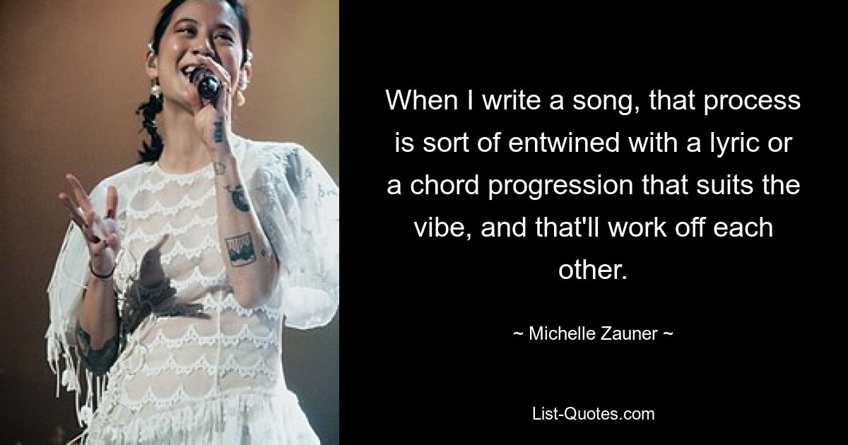 When I write a song, that process is sort of entwined with a lyric or a chord progression that suits the vibe, and that'll work off each other. — © Michelle Zauner