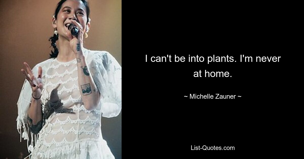 I can't be into plants. I'm never at home. — © Michelle Zauner