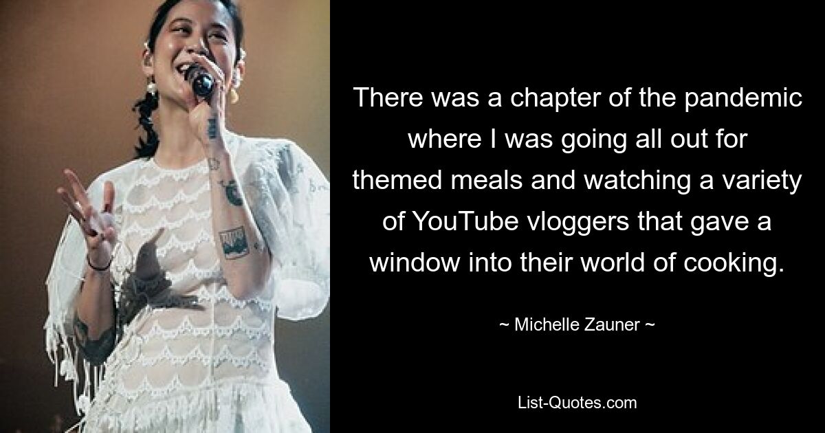 There was a chapter of the pandemic where I was going all out for themed meals and watching a variety of YouTube vloggers that gave a window into their world of cooking. — © Michelle Zauner