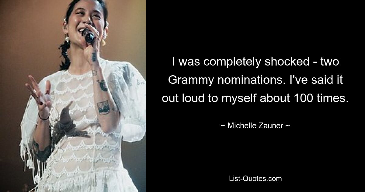 I was completely shocked - two Grammy nominations. I've said it out loud to myself about 100 times. — © Michelle Zauner