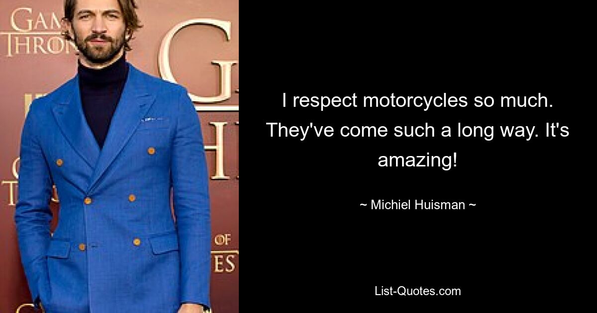 I respect motorcycles so much. They've come such a long way. It's amazing! — © Michiel Huisman