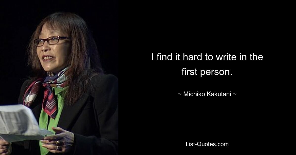 I find it hard to write in the first person. — © Michiko Kakutani