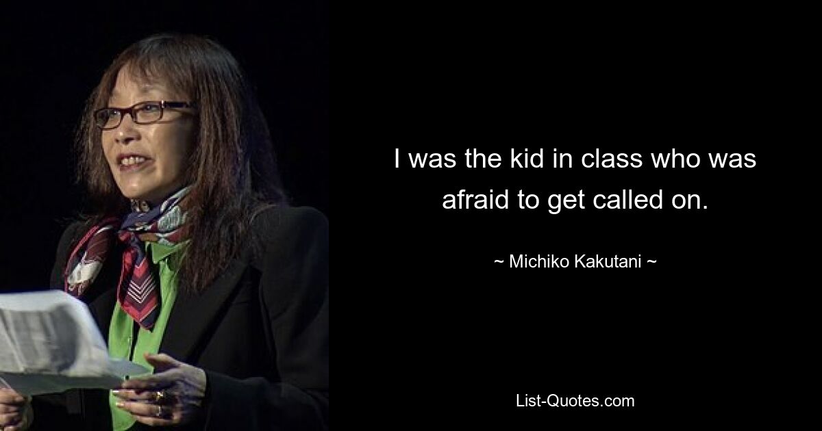 I was the kid in class who was afraid to get called on. — © Michiko Kakutani