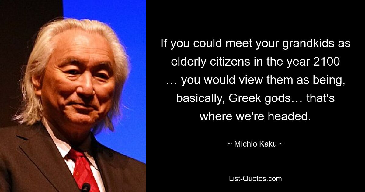 If you could meet your grandkids as elderly citizens in the year 2100 … you would view them as being, basically, Greek gods… that's where we're headed. — © Michio Kaku