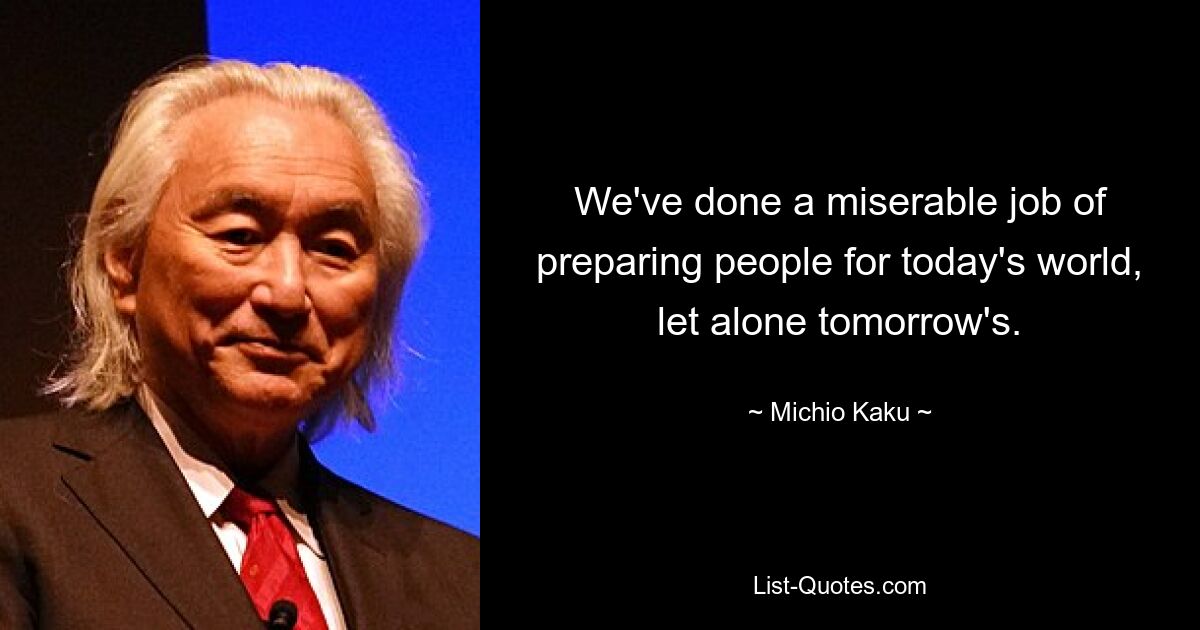 We've done a miserable job of preparing people for today's world, let alone tomorrow's. — © Michio Kaku