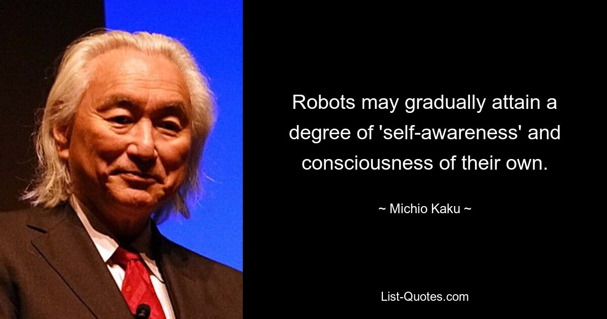 Robots may gradually attain a degree of 'self-awareness' and consciousness of their own. — © Michio Kaku