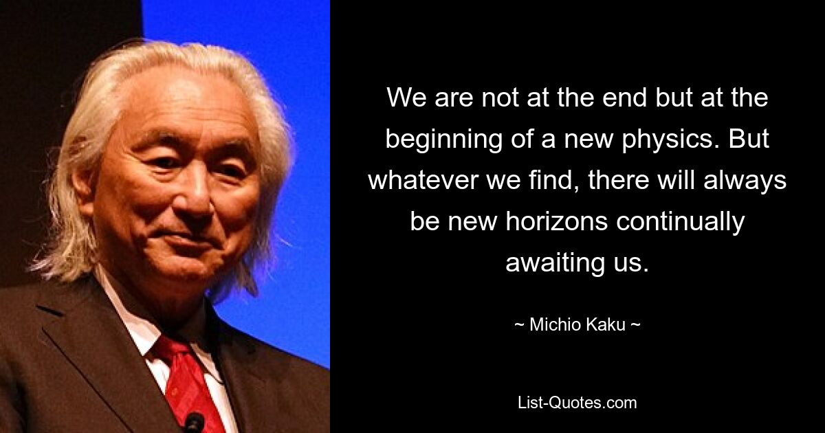 We are not at the end but at the beginning of a new physics. But whatever we find, there will always be new horizons continually awaiting us. — © Michio Kaku