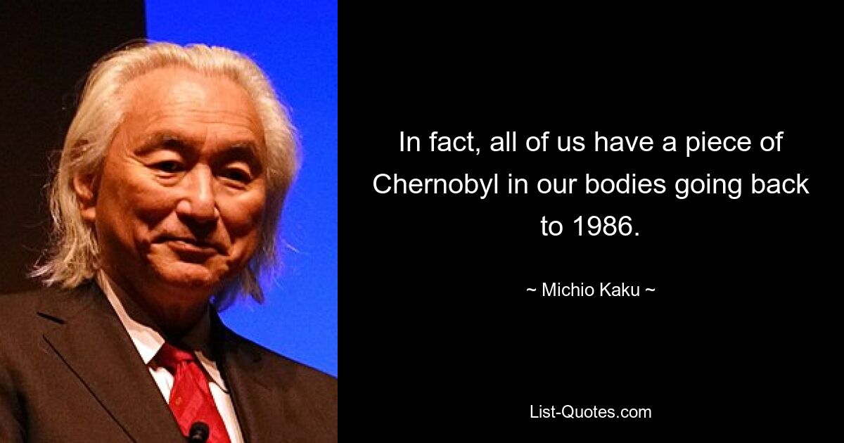 In fact, all of us have a piece of Chernobyl in our bodies going back to 1986. — © Michio Kaku