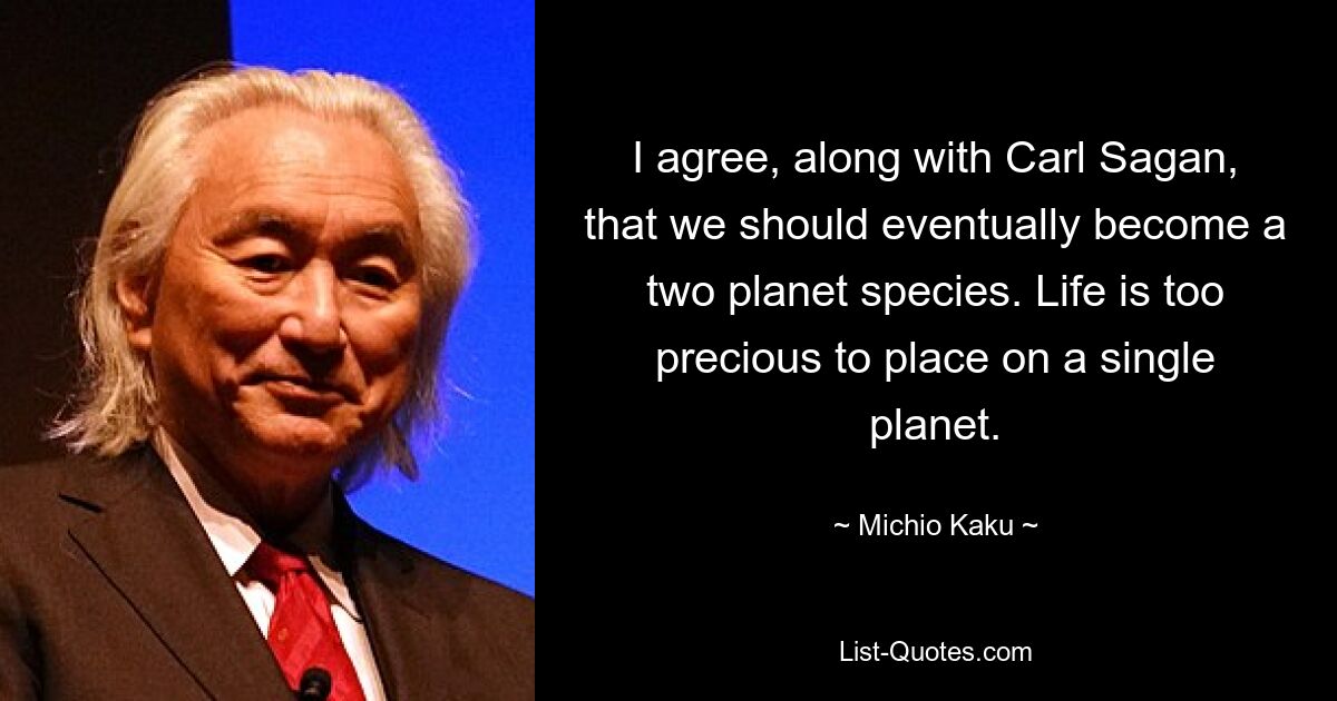 I agree, along with Carl Sagan, that we should eventually become a two planet species. Life is too precious to place on a single planet. — © Michio Kaku