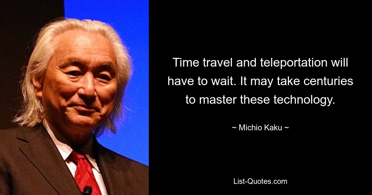 Time travel and teleportation will have to wait. It may take centuries to master these technology. — © Michio Kaku