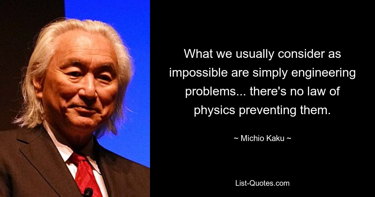 What we usually consider as impossible are simply engineering problems... there's no law of physics preventing them. — © Michio Kaku