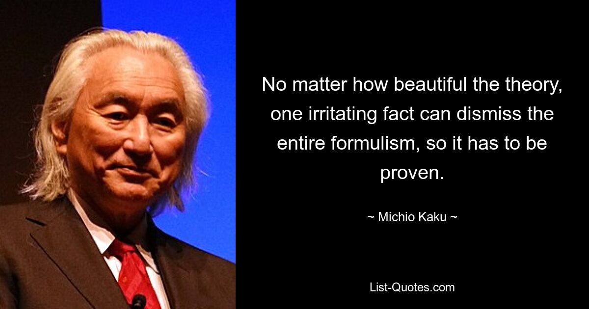 No matter how beautiful the theory, one irritating fact can dismiss the entire formulism, so it has to be proven. — © Michio Kaku