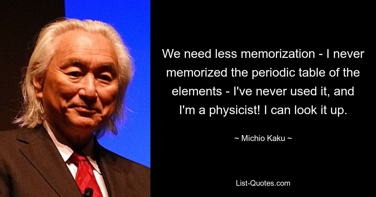 We need less memorization - I never memorized the periodic table of the elements - I've never used it, and I'm a physicist! I can look it up. — © Michio Kaku