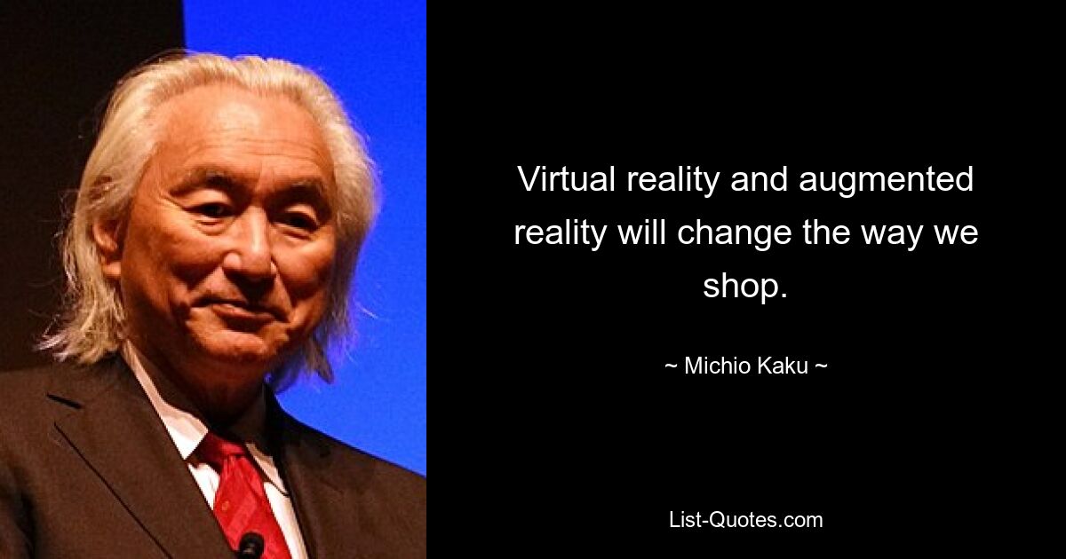 Virtual reality and augmented reality will change the way we shop. — © Michio Kaku