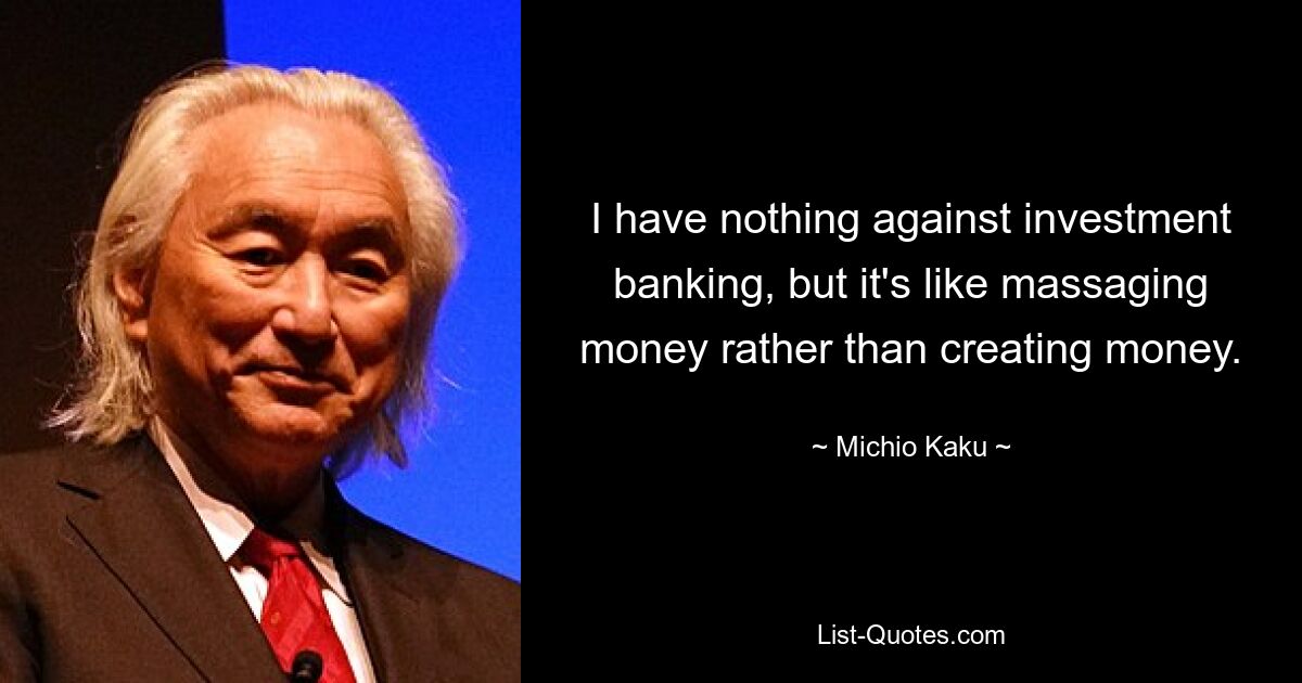 I have nothing against investment banking, but it's like massaging money rather than creating money. — © Michio Kaku