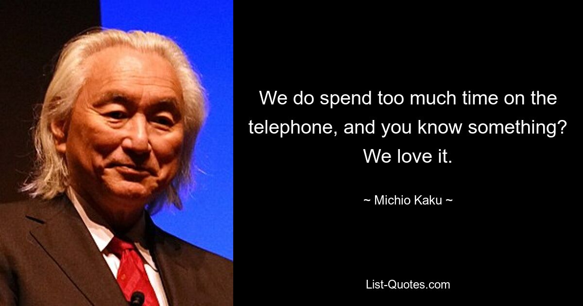 We do spend too much time on the telephone, and you know something? We love it. — © Michio Kaku