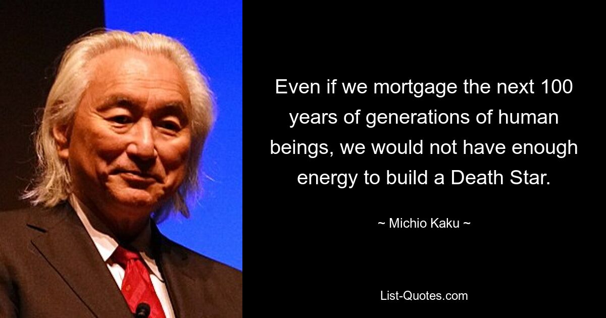 Even if we mortgage the next 100 years of generations of human beings, we would not have enough energy to build a Death Star. — © Michio Kaku