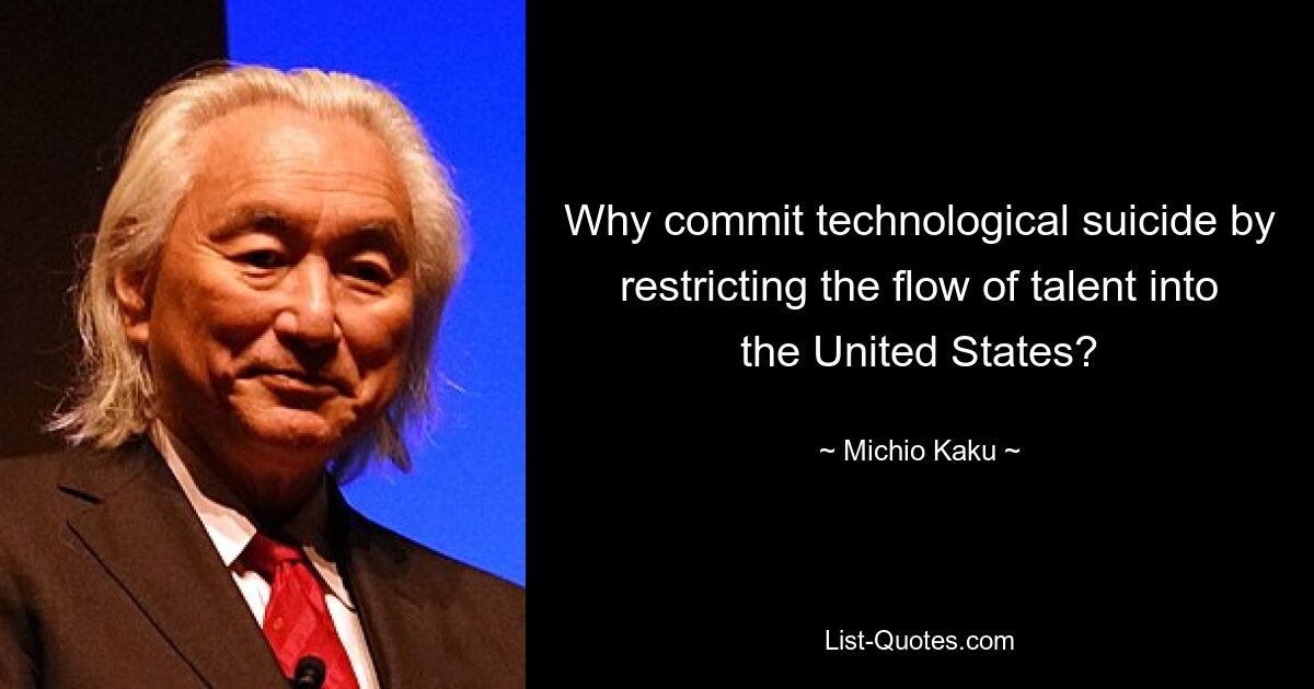 Why commit technological suicide by restricting the flow of talent into the United States? — © Michio Kaku