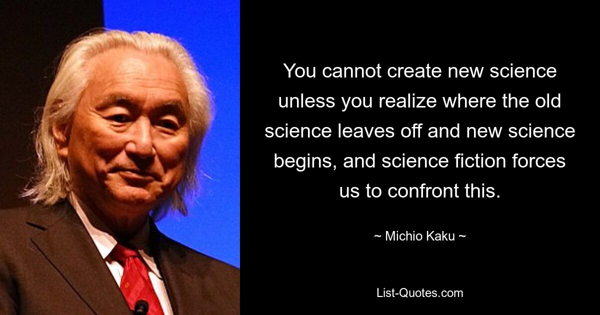 You cannot create new science unless you realize where the old science leaves off and new science begins, and science fiction forces us to confront this. — © Michio Kaku