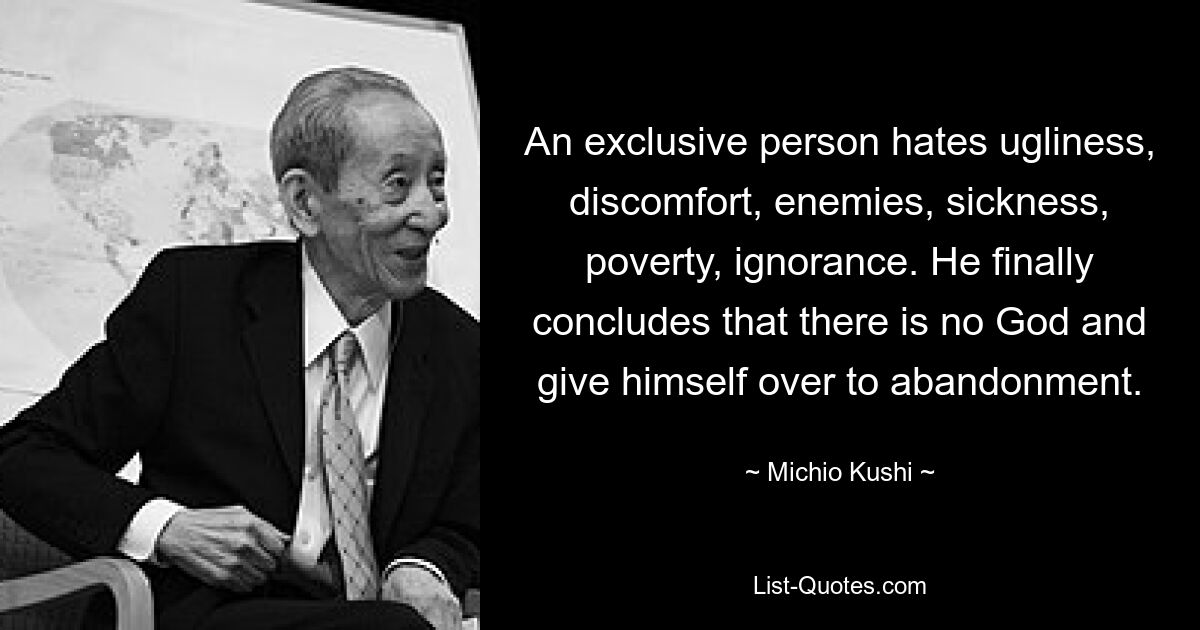 Ein exklusiver Mensch hasst Hässlichkeit, Unbehagen, Feinde, Krankheit, Armut und Unwissenheit. Er kommt schließlich zu dem Schluss, dass es keinen Gott gibt und gibt sich der Verlassenheit hin. — © Michio Kushi