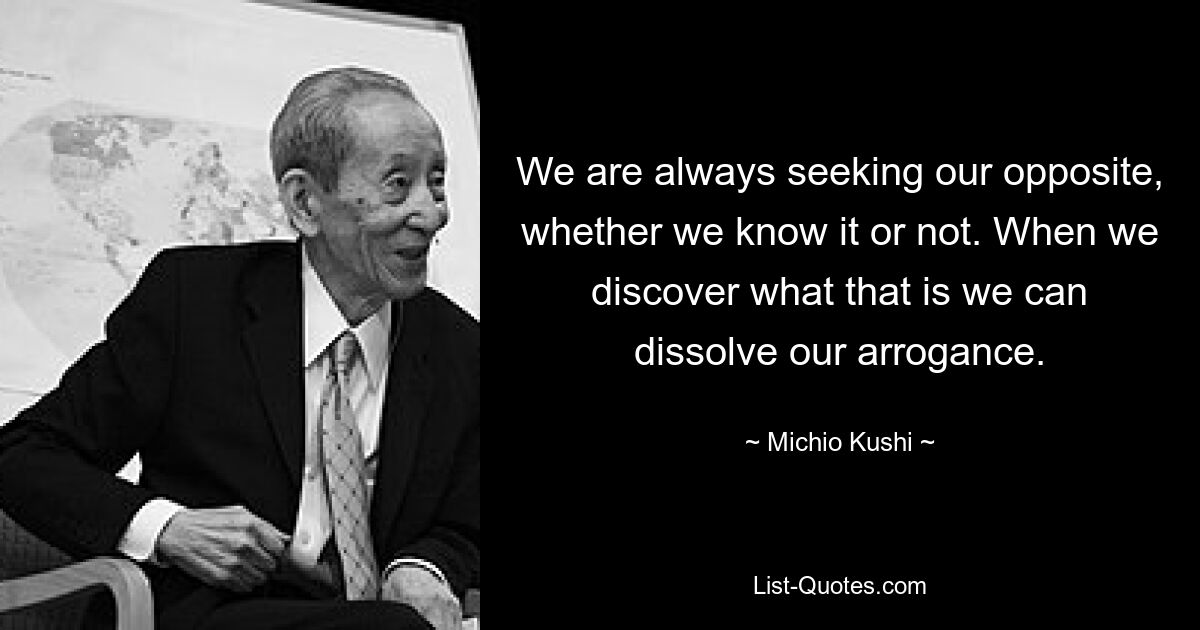 Wir sind immer auf der Suche nach unserem Gegenteil, ob wir es wissen oder nicht. Wenn wir herausfinden, was das ist, können wir unsere Arroganz auflösen. — © Michio Kushi