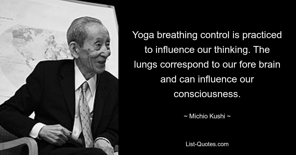 Yoga breathing control is practiced to influence our thinking. The lungs correspond to our fore brain and can influence our consciousness. — © Michio Kushi