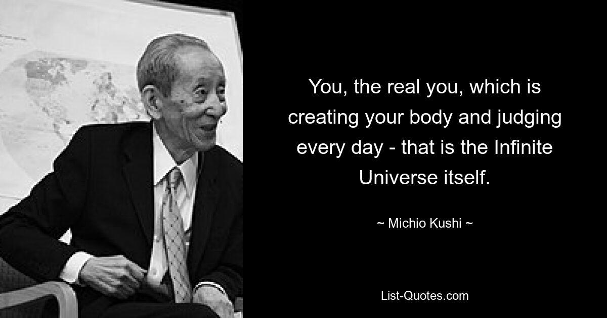 You, the real you, which is creating your body and judging every day - that is the Infinite Universe itself. — © Michio Kushi