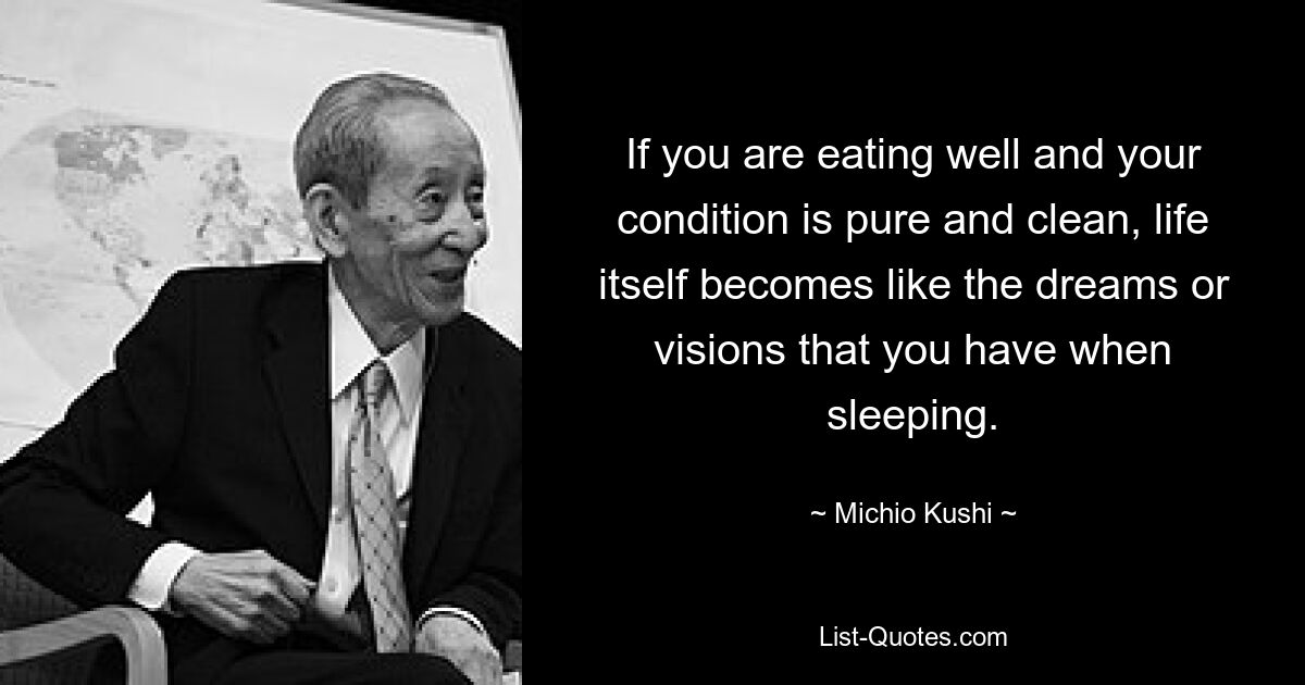 Wenn Sie sich gut ernähren und Ihr Zustand rein und rein ist, wird das Leben selbst zu den Träumen oder Visionen, die Sie beim Schlafen haben. — © Michio Kushi