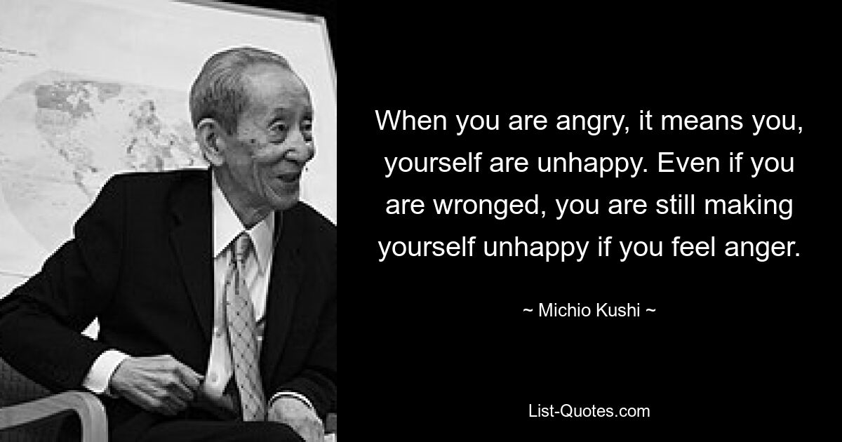 When you are angry, it means you, yourself are unhappy. Even if you are wronged, you are still making yourself unhappy if you feel anger. — © Michio Kushi