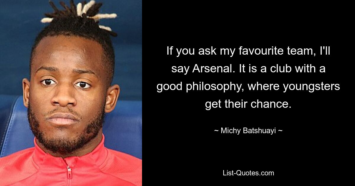 If you ask my favourite team, I'll say Arsenal. It is a club with a good philosophy, where youngsters get their chance. — © Michy Batshuayi