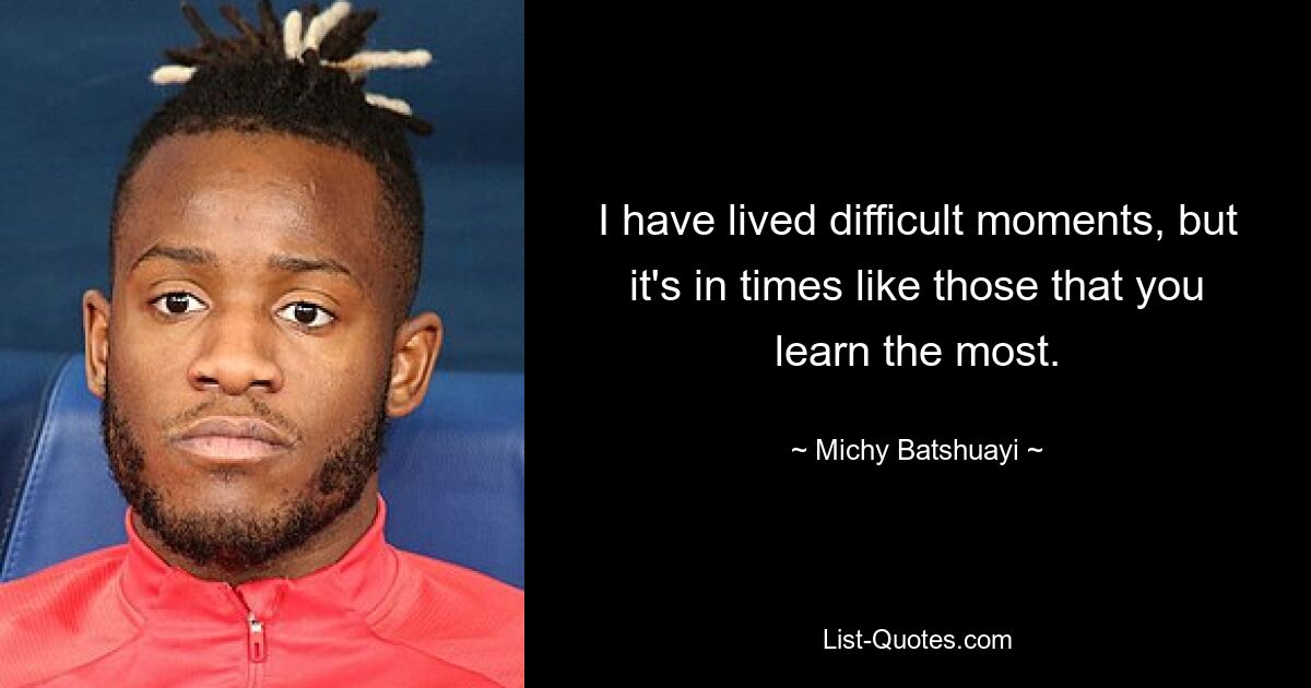 I have lived difficult moments, but it's in times like those that you learn the most. — © Michy Batshuayi